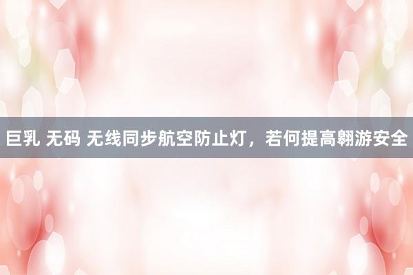 巨乳 无码 无线同步航空防止灯，若何提高翱游安全