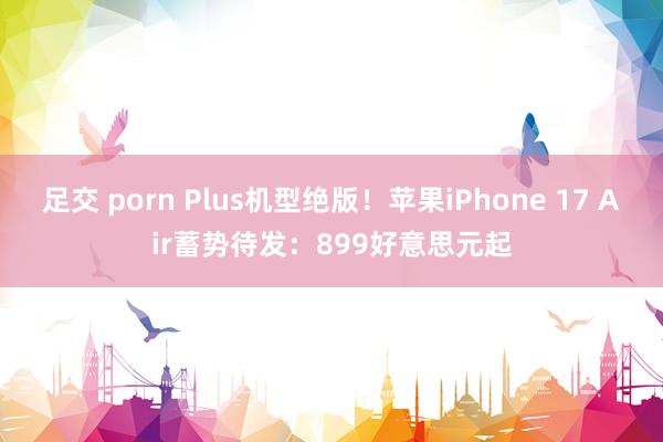 足交 porn Plus机型绝版！苹果iPhone 17 Air蓄势待发：899好意思元起