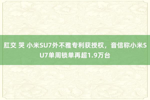 肛交 哭 小米SU7外不雅专利获授权，音信称小米SU7单周锁单再超1.9万台