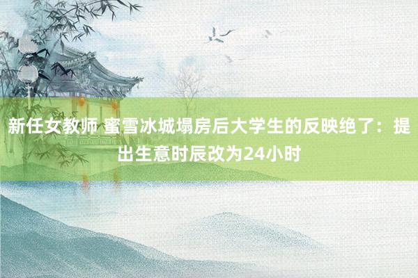 新任女教师 蜜雪冰城塌房后大学生的反映绝了：提出生意时辰改为24小时