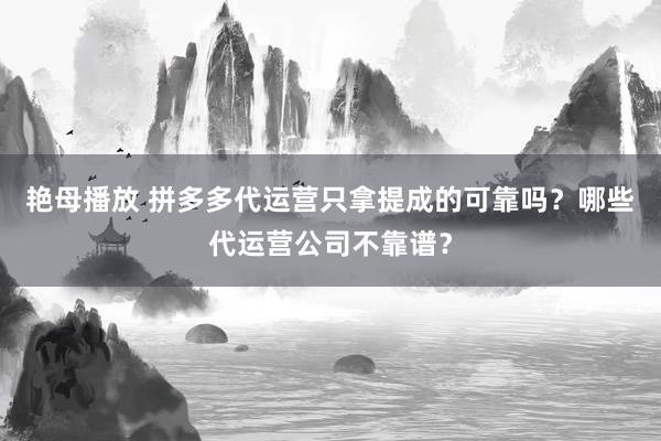艳母播放 拼多多代运营只拿提成的可靠吗？哪些代运营公司不靠谱？