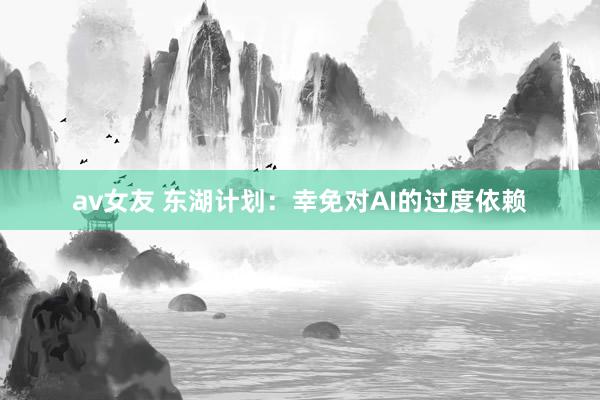 av女友 东湖计划：幸免对AI的过度依赖