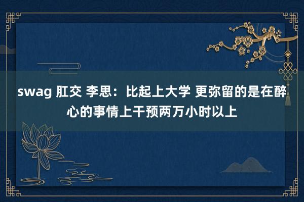 swag 肛交 李思：比起上大学 更弥留的是在醉心的事情上干预两万小时以上