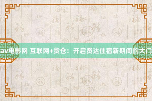 av电影网 互联网+货仓：开启贤达住宿新期间的大门