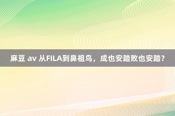麻豆 av 从FILA到鼻祖鸟，成也安踏败也安踏？