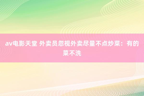 av电影天堂 外卖员忽视外卖尽量不点炒菜：有的菜不洗