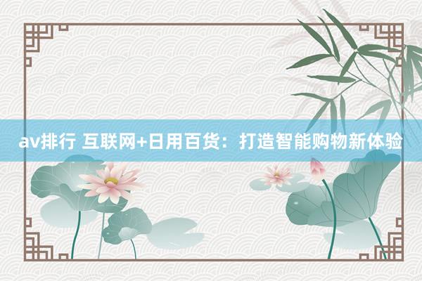 av排行 互联网+日用百货：打造智能购物新体验