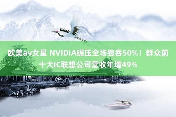 欧美av女星 NVIDIA碾压全场独吞50%！群众前十大IC联想公司营收年增49%