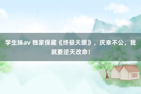 学生妹av 独家保藏《终极天眼》，庆幸不公，我就要逆天改命！