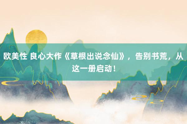欧美性 良心大作《草根出说念仙》，告别书荒，从这一册启动！