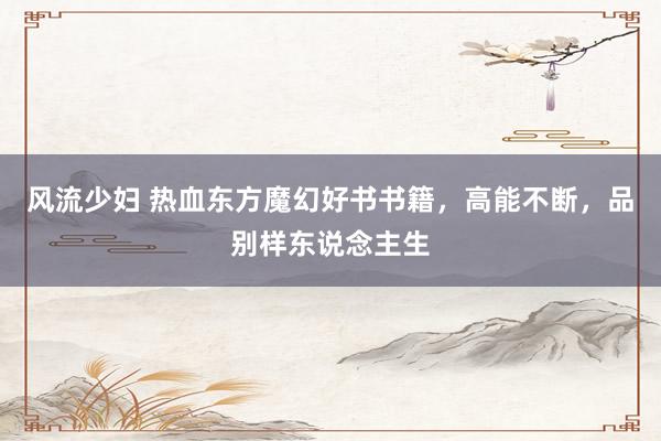 风流少妇 热血东方魔幻好书书籍，高能不断，品别样东说念主生
