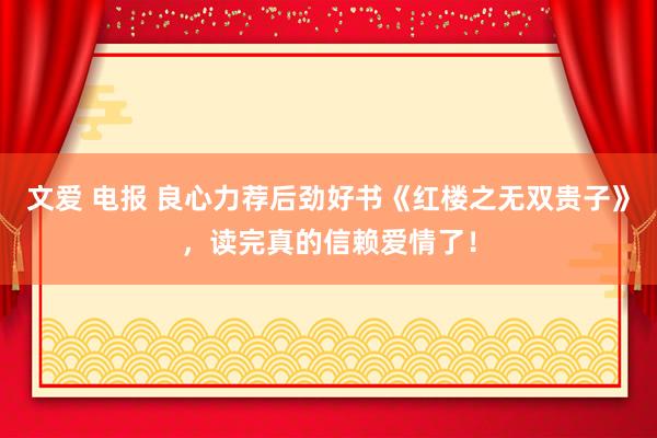 文爱 电报 良心力荐后劲好书《红楼之无双贵子》，读完真的信赖爱情了！