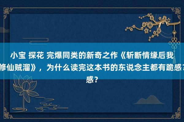 小宝 探花 完爆同类的新奇之作《斩断情缘后我修仙贼溜》，为什么读完这本书的东说念主都有跪感？