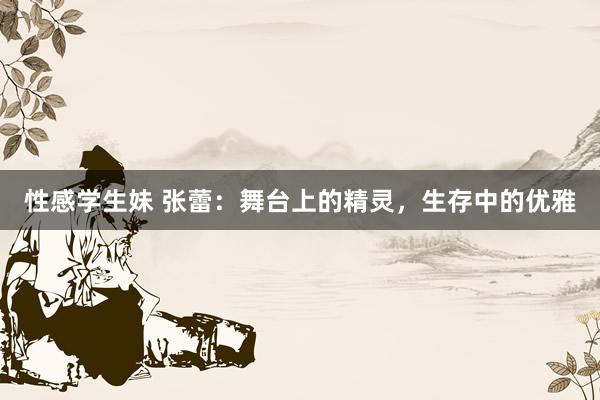 性感学生妹 张蕾：舞台上的精灵，生存中的优雅