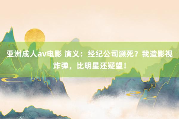 亚洲成人av电影 演义：经纪公司濒死？我造影视炸弹，比明星还疑望！