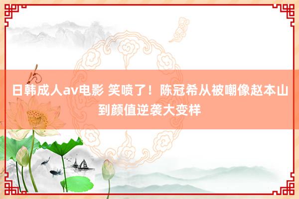 日韩成人av电影 笑喷了！陈冠希从被嘲像赵本山到颜值逆袭大变样