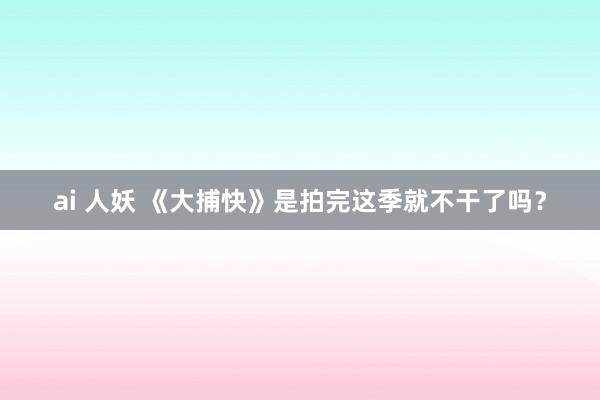 ai 人妖 《大捕快》是拍完这季就不干了吗？