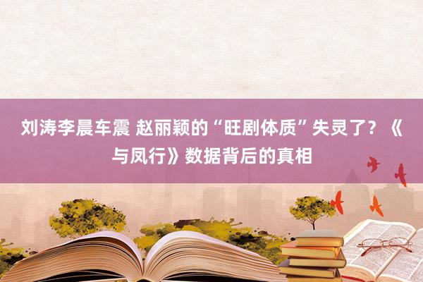 刘涛李晨车震 赵丽颖的“旺剧体质”失灵了？《与凤行》数据背后的真相