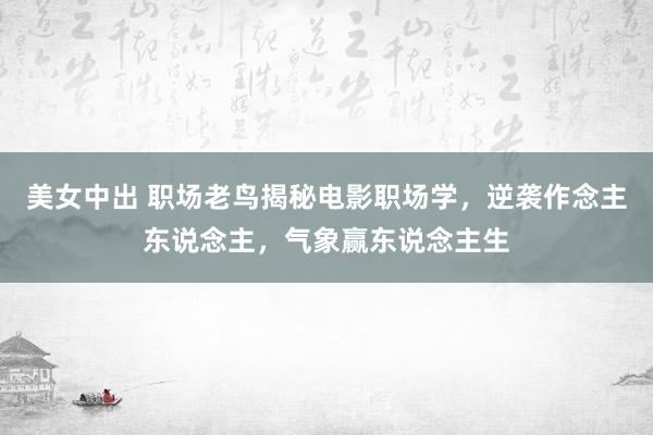 美女中出 职场老鸟揭秘电影职场学，逆袭作念主东说念主，气象赢东说念主生