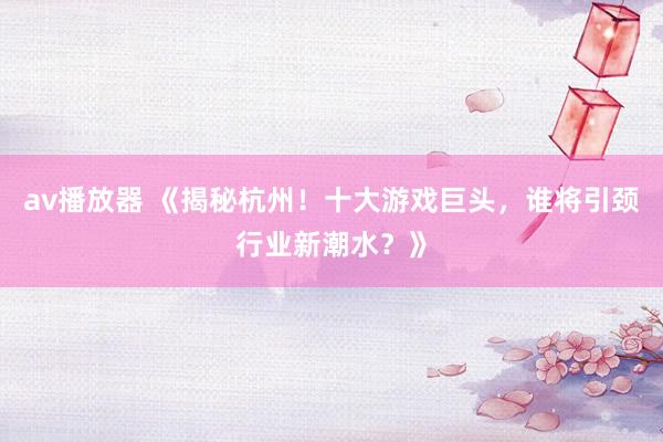 av播放器 《揭秘杭州！十大游戏巨头，谁将引颈行业新潮水？》
