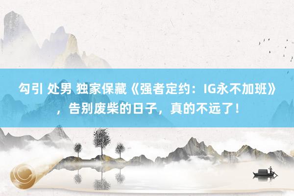 勾引 处男 独家保藏《强者定约：IG永不加班》，告别废柴的日子，真的不远了！