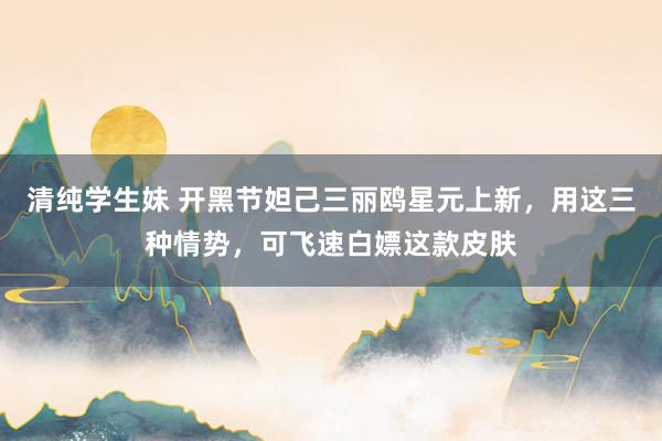 清纯学生妹 开黑节妲己三丽鸥星元上新，用这三种情势，可飞速白嫖这款皮肤