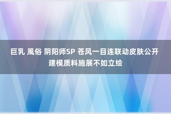 巨乳 風俗 阴阳师SP 苍风一目连联动皮肤公开 建模质料施展不如立绘