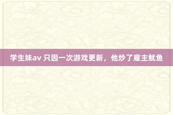 学生妹av 只因一次游戏更新，他炒了雇主鱿鱼