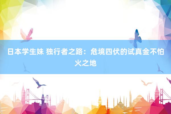 日本学生妹 独行者之路：危境四伏的试真金不怕火之地