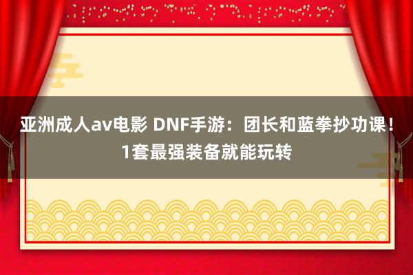 亚洲成人av电影 DNF手游：团长和蓝拳抄功课！1套最强装备就能玩转