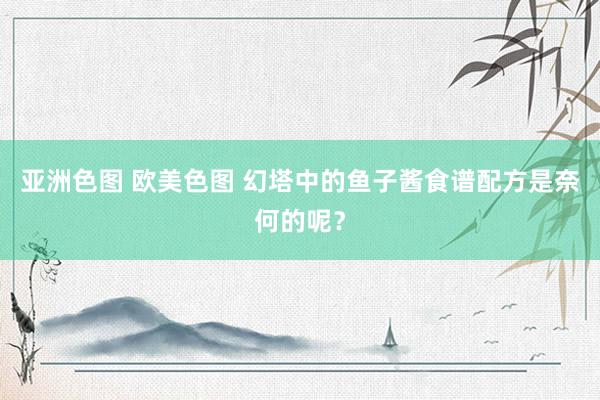 亚洲色图 欧美色图 幻塔中的鱼子酱食谱配方是奈何的呢？