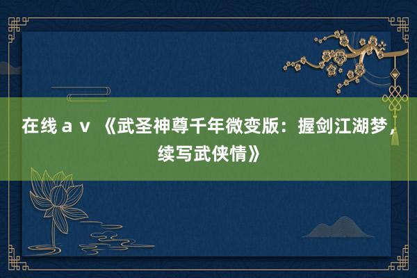 在线ａｖ 《武圣神尊千年微变版：握剑江湖梦，续写武侠情》