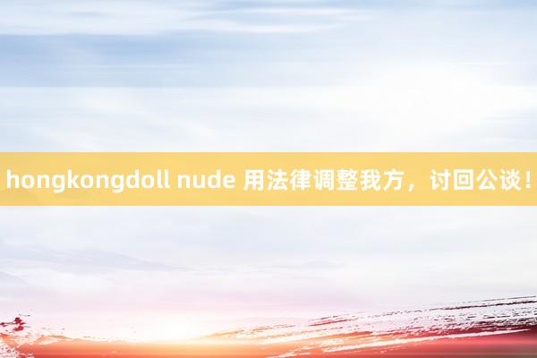 hongkongdoll nude 用法律调整我方，讨回公谈！