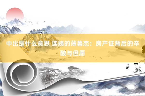 中出是什么意思 连姨的薄暮恋：房产证背后的辛酸与但愿