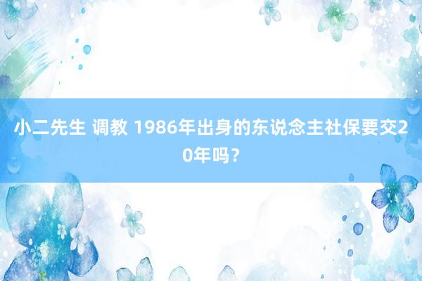 小二先生 调教 1986年出身的东说念主社保要交20年吗？