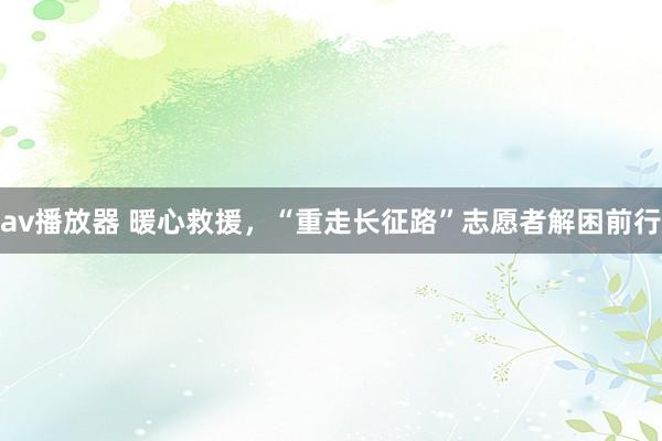 av播放器 暖心救援，“重走长征路”志愿者解困前行