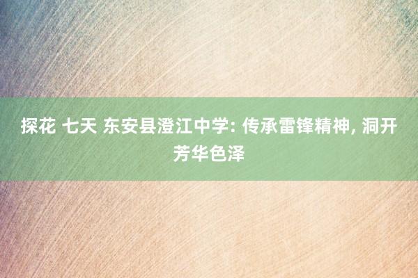 探花 七天 东安县澄江中学: 传承雷锋精神, 洞开芳华色泽