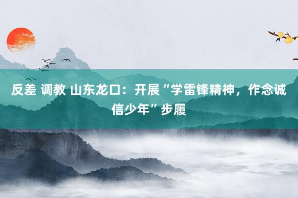 反差 调教 山东龙口：开展“学雷锋精神，作念诚信少年”步履