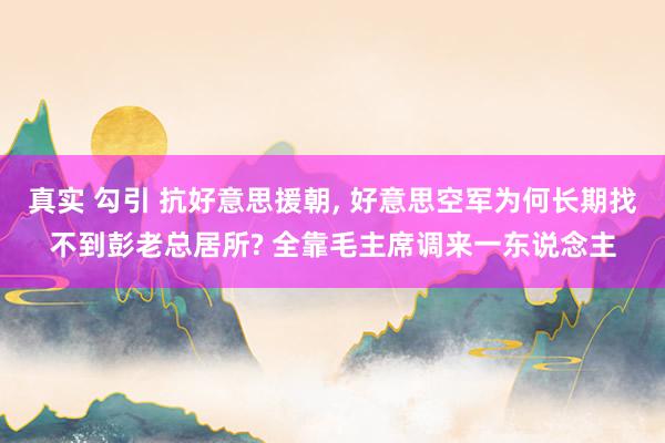 真实 勾引 抗好意思援朝, 好意思空军为何长期找不到彭老总居所? 全靠毛主席调来一东说念主