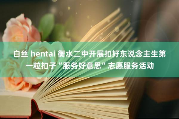 白丝 hentai 衡水二中开展扣好东说念主生第一粒扣子“服务好意思”志愿服务活动