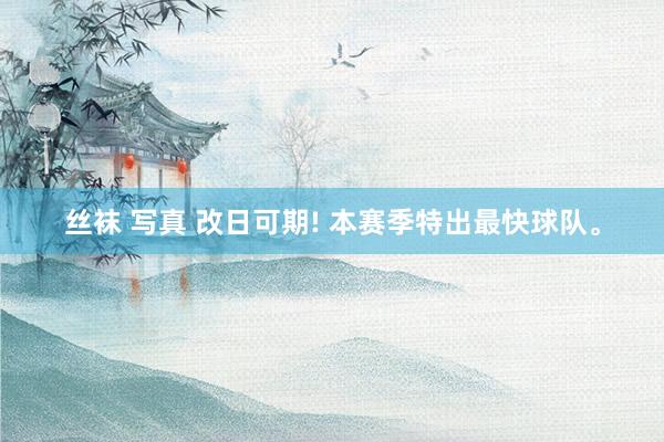 丝袜 写真 改日可期! 本赛季特出最快球队。