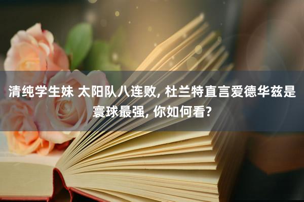 清纯学生妹 太阳队八连败, 杜兰特直言爱德华兹是寰球最强, 你如何看?