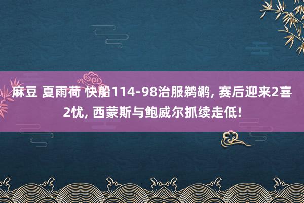 麻豆 夏雨荷 快船114-98治服鹈鹕, 赛后迎来2喜2忧, 西蒙斯与鲍威尔抓续走低!