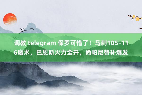 调教 telegram 保罗可惜了！马刺105-116魔术，巴恩斯火力全开，尚帕尼替补爆发