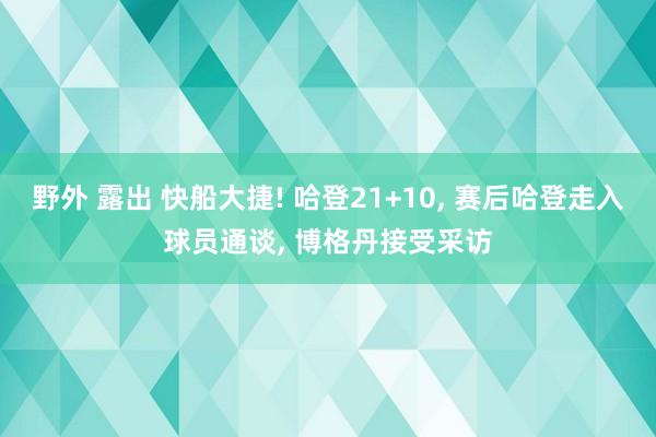 野外 露出 快船大捷! 哈登21+10, 赛后哈登走入球员通谈, 博格丹接受采访