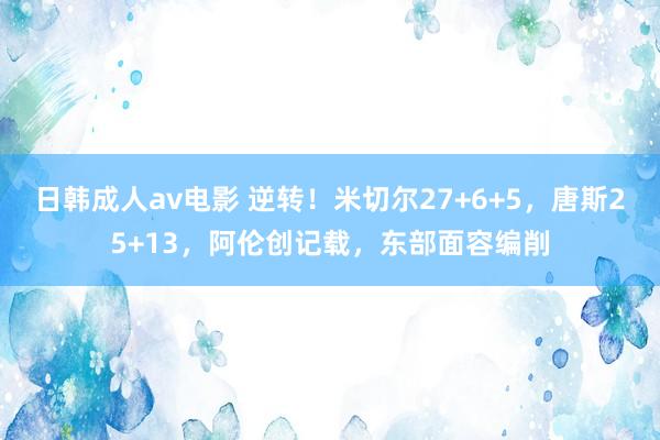 日韩成人av电影 逆转！米切尔27+6+5，唐斯25+13，阿伦创记载，东部面容编削