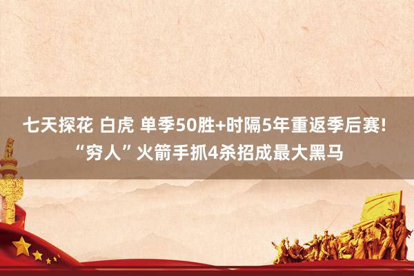 七天探花 白虎 单季50胜+时隔5年重返季后赛! “穷人”火箭手抓4杀招成最大黑马