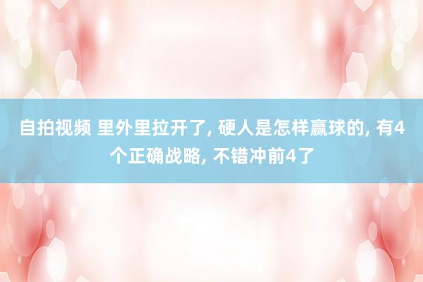 自拍视频 里外里拉开了, 硬人是怎样赢球的, 有4个正确战略, 不错冲前4了