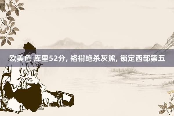 欧美色 库里52分, 袼褙绝杀灰熊, 锁定西部第五