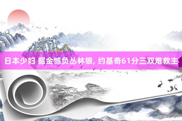 日本少妇 掘金憾负丛林狼, 约基奇61分三双难救主